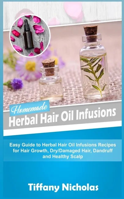 Homemade Herbal Hair Oil Infusions: Easy Guide to Herbal Hair Oil Infusions Recipes for Hair Growth, Dry/Damaged Hair, Dandruff and Healthy Scalp - Paperback
