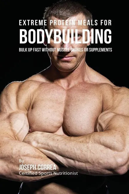 Extreme Protein Meals for Bodybuilding: Bulk up Fast without Muscle Shakes or Supplements - Paperback