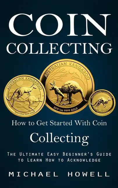 Coin Collecting: How to Get Started With Coin Collecting (The Ultimate Easy Beginner's Guide to Learn How to Acknowledge) - Paperback