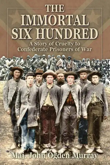 The Immortal Six Hundred: A Story of Cruelty to Confederate Prisoners of War - Paperback