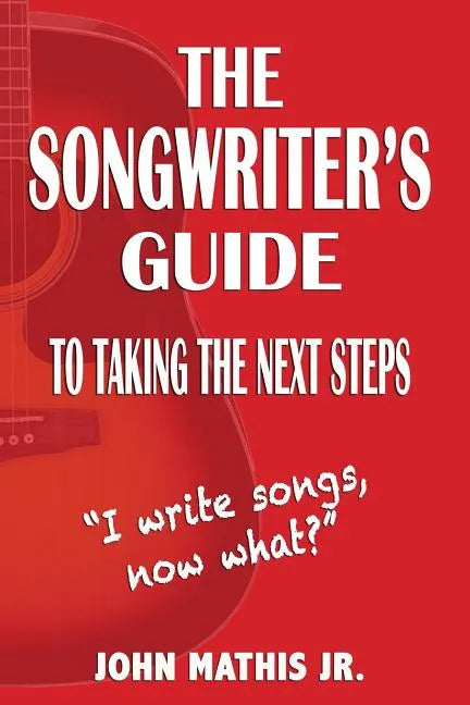 The Songwriter's Guide To Taking The Next Steps: I Write Songs, Now What? - Paperback