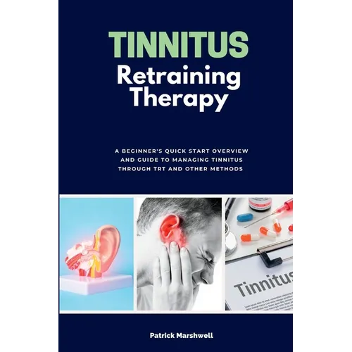 Tinnitus Retraining Therapy: A Beginner's Quick Start Overview and Guide to Managing Tinnitus Through TRT and Other Methods - Paperback
