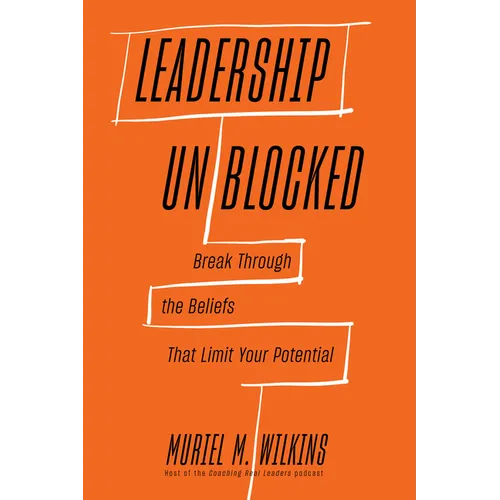 Leadership Unblocked: Break Through the Beliefs That Limit Your Potential
