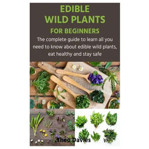 Edible Wild Plants for Beginners: The complete guide to learn all you need to know about edible wild plants, eat healthy and stay safe - Paperback