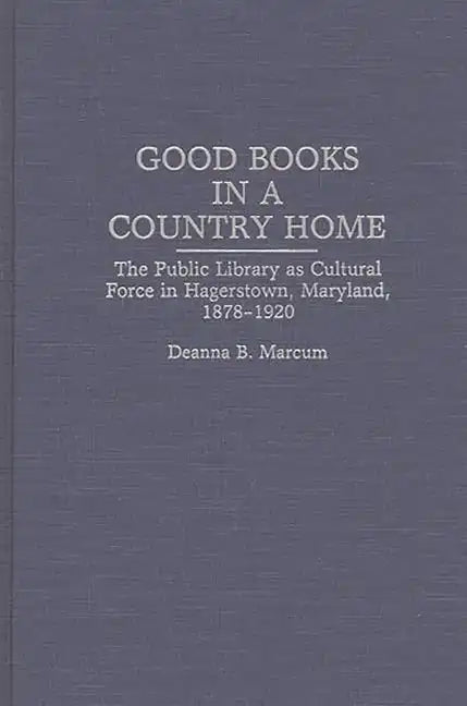 Good Books in a Country Home: The Public Library as Cultural Force in Hagerstown, Maryland, 1878-1920 - Hardcover