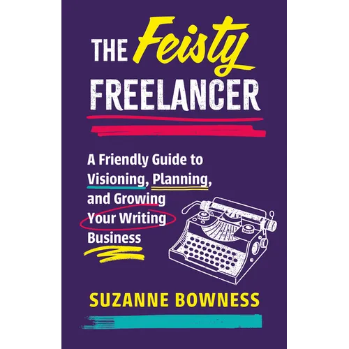 The Feisty Freelancer: A Friendly Guide to Visioning, Planning, and Growing Your Writing Business - Paperback