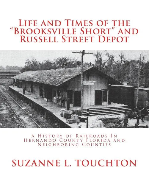 Life and Times of the Brooksville Short and Russell Street Depot: A Hisstory of Railroads in Hernando County Florida and Neighboring Counties - Paperback