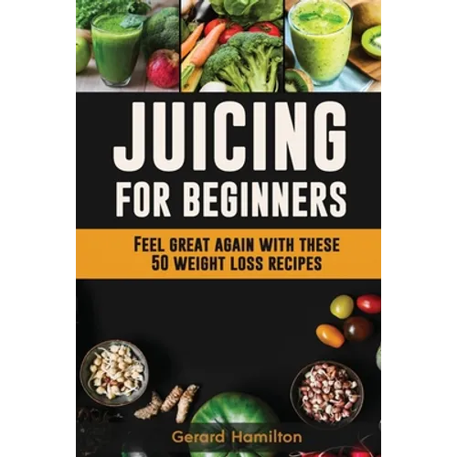 Juicing For Beginners: Feel Great Again With These 50 Weight Loss Juice Recipes! - Paperback