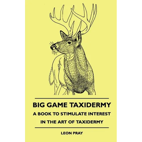Big Game Taxidermy - A Book To Stimulate Interest In The Art Of Taxidermy - Hardcover