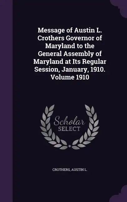 Message of Austin L. Crothers Governor of Maryland to the General Assembly of Maryland at Its Regular Session, January, 1910. Volume 1910 - Hardcover