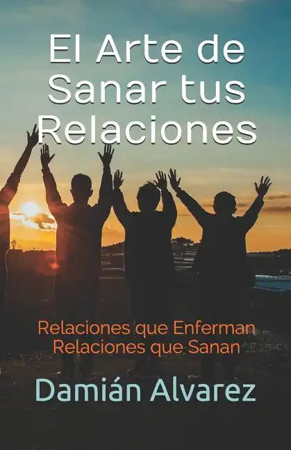 El Arte de Sanar tus Relaciones: Relaciones que Enferman, Relaciones que Sanan - Paperback