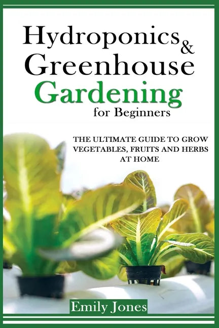 Hydroponics and Greenhouse Gardening for Beginners: The Ultimate Guide to Grow Vegetables, Fruits and Herbs at Home - Paperback