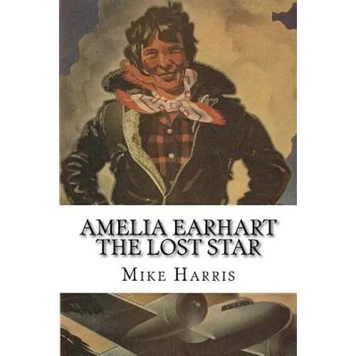 Amelia Earhart: THE LOST STAR: Was Amelia Earhart Killed Because She Stumbled Upon An Illegal Operation Run By American And Japanese Officials? - Paperback