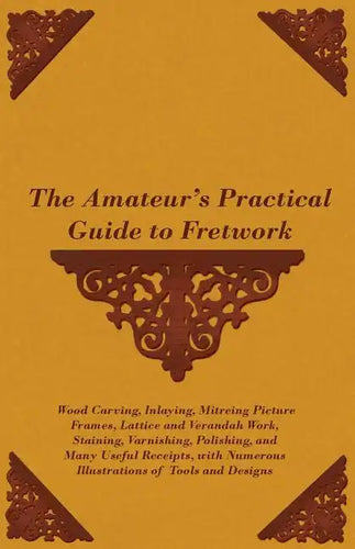 The Amateur's Practical Guide to Fretwork, Wood Carving, Inlaying, Mitreing Picture Frames, Lattice and Verandah Work, Staining, Varnishing, Polishing - Paperback