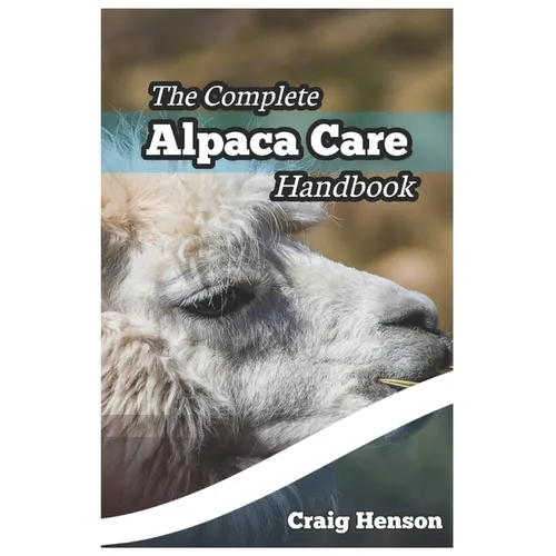 The Complete Alpaca Care Handbook: Comprehensive Guide to Alpaca Breeding, Care, Diet, Health, Shearing, and Sustainable Business Ownership - Paperback