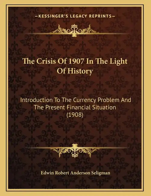 The Crisis Of 1907 In The Light Of History: Introduction To The Currency Problem And The Present Financial Situation (1908) - Paperback