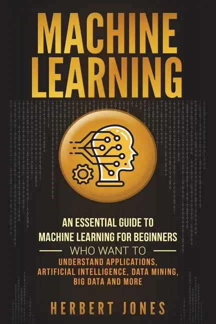 Machine Learning: An Essential Guide to Machine Learning for Beginners Who Want to Understand Applications, Artificial Intelligence, Dat - Paperback