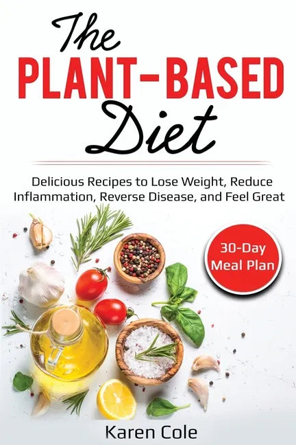 The Plant Based Diet: Delicious Recipes to Lose Weight, Reduce Inflammation, Reverse Disease, and Feel Great - Paperback
