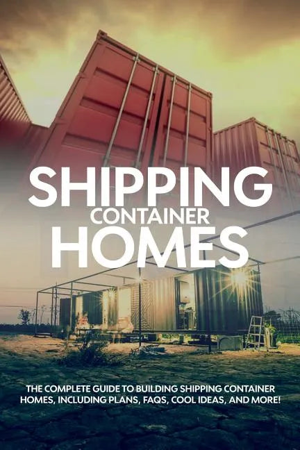 Shipping Container Homes: The complete guide to building shipping container homes, including plans, FAQS, cool ideas, and more! - Paperback