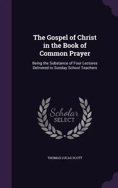 The Gospel of Christ in the Book of Common Prayer: Being the Substance of Four Lectures Delivered to Sunday School Teachers - Hardcover