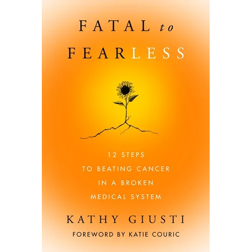 Fatal to Fearless: 12 Steps to Beating Cancer in a Broken Medical System - Hardcover