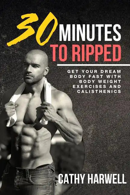 Calisthenics: 30 Minutes To Ripped - Get Your Dream Body Fast with Body Weight Exercises Today! - Paperback