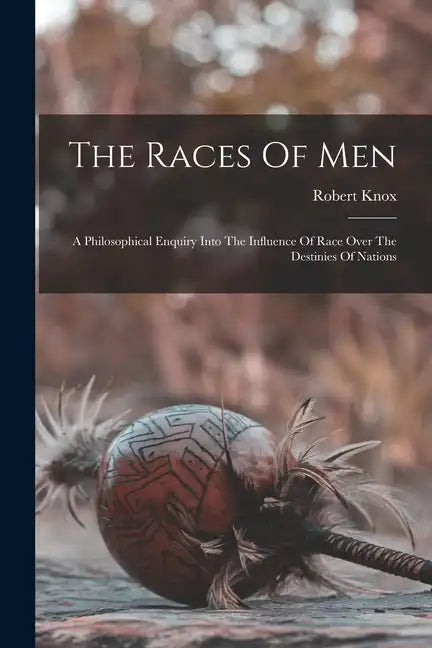 The Races Of Men: A Philosophical Enquiry Into The Influence Of Race Over The Destinies Of Nations - Paperback