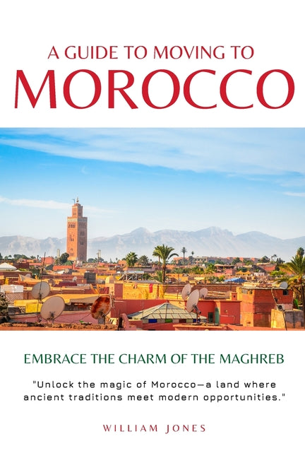 A Guide to Moving to Morocco: Embrace the Charm of the Maghreb - Paperback