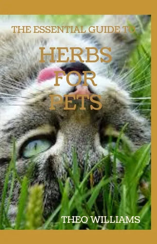 The Essential Guide to Herbs for Pets: Step By Step Guide To Growing, preparing And Using Herbs Successfully On Your Pets - Paperback