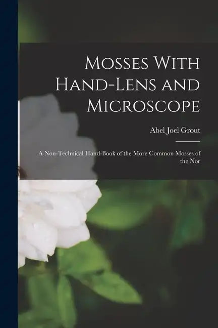 Mosses With Hand-lens and Microscope; a Non-technical Hand-book of the More Common Mosses of the Nor - Paperback