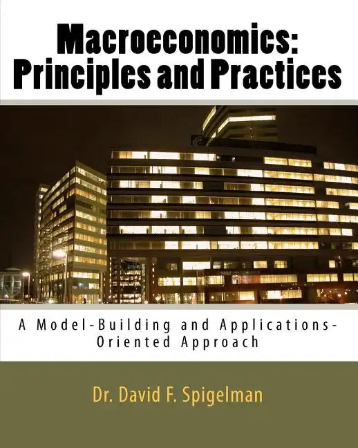 Macroeconomics: Principles and Practices: A Model-Building and Applications-Oriented Approach - Paperback