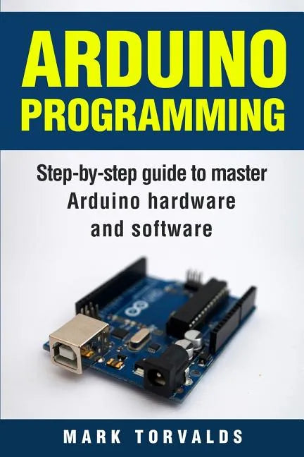 Arduino: Step-By-Step Guide to Master Arduino Hardware and Software - Paperback