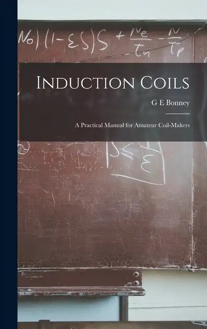 Induction Coils; a Practical Manual for Amateur Coil-makers - Hardcover