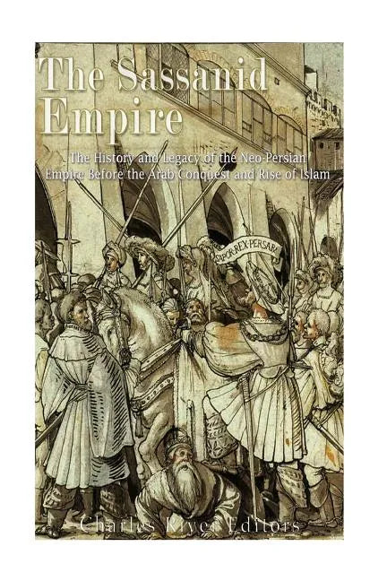 The Sassanid Empire: The History and Legacy of the Neo-Persian Empire Before the Arab Conquest and Rise of Islam - Paperback