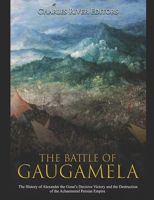 The Battle of Gaugamela: The History of Alexander the Great's Decisive Victory and the Destruction of the Achaemenid Persian Empire - Paperback