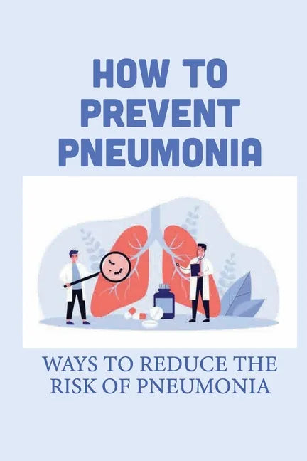 How To Prevent Pneumonia: Ways To Reduce The Risk Of Pneumonia: How To Treat Pneumonia - Paperback