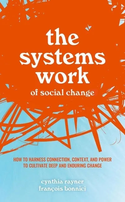 The Systems Work of Social Change: How to Harness Connection, Context, and Power to Cultivate Deep and Enduring Change - Hardcover