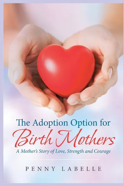 The Adoption Option for Birth Mothers: A Mother's Story of Love, Strength and Courage - Paperback