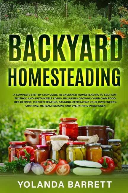 Backyard Homesteading: A Complete Step By Step Guide To Backyard Homesteading To Self-Sufficiency, And Sustainable Living - Paperback
