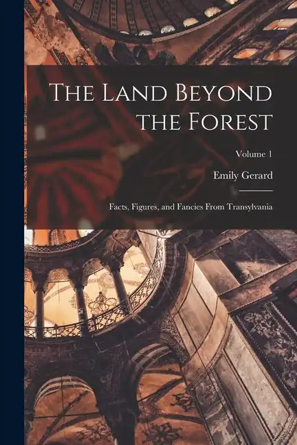 The Land Beyond the Forest; Facts, Figures, and Fancies From Transylvania; Volume 1 - Paperback