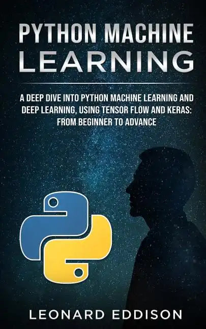 Python Machine Learning: A Deep Dive Into Python Machine Learning and Deep Learning, Using Tensor Flow and Keras: From Beginner to Advance - Paperback