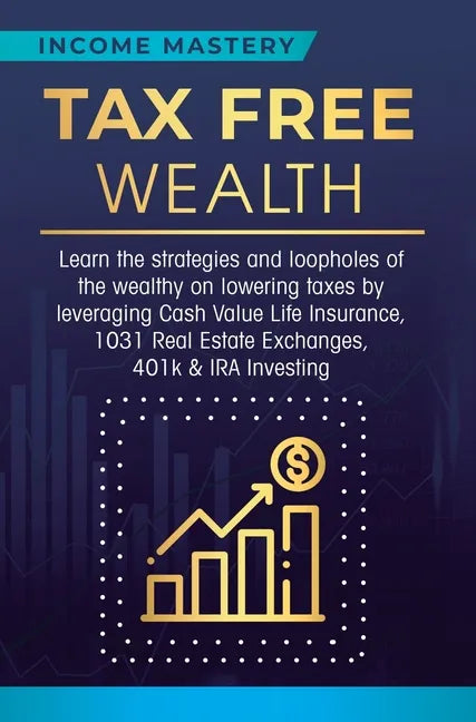 Tax Free Wealth: Learn the strategies and loopholes of the wealthy on lowering taxes by leveraging Cash Value Life Insurance, 1031 Real - Hardcover