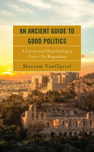 An Ancient Guide to Good Politics: A Literary and Ethical Reading of Cicero's De Republica - Hardcover