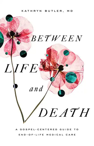 Between Life and Death: A Gospel-Centered Guide to End-Of-Life Medical Care - Paperback