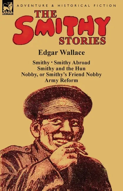 The Smithy Stories: 'Smithy, ' 'Smithy Abroad, ' 'Smithy and the Hun, ' 'Nobby, or Smithy's Friend Nobby' and 'Army Reform' - Paperback