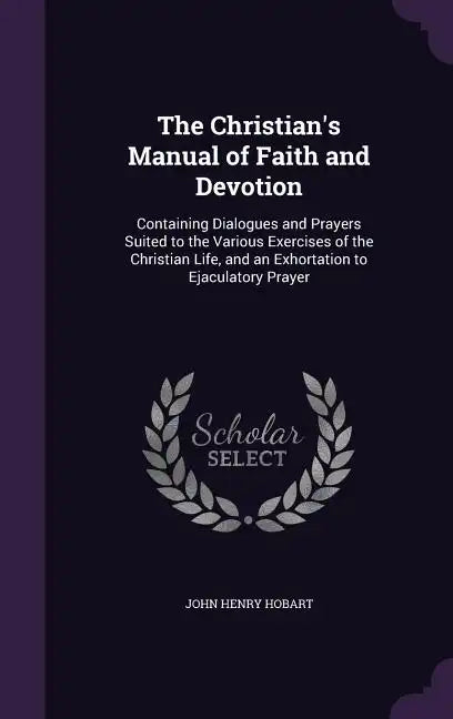 The Christian's Manual of Faith and Devotion: Containing Dialogues and Prayers Suited to the Various Exercises of the Christian Life, and an Exhortati - Hardcover