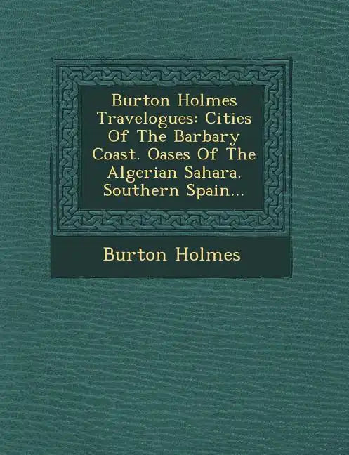 Burton Holmes Travelogues: Cities of the Barbary Coast. Oases of the Algerian Sahara. Southern Spain... - Paperback