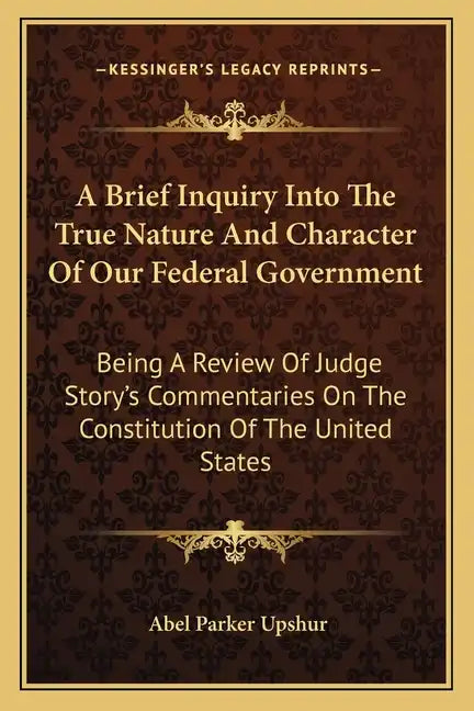 A Brief Inquiry Into the True Nature and Character of Our Federal Government: Being a Review of Judge Story's Commentaries on the Constitution of the - Paperback