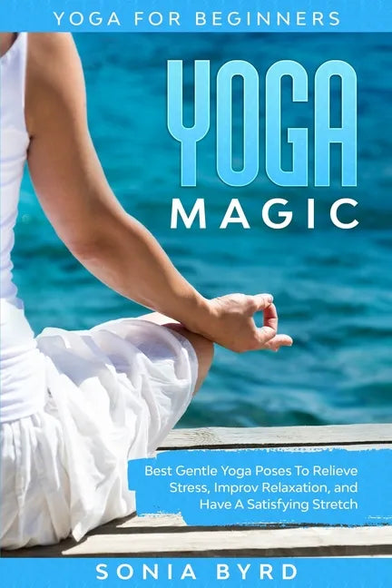 Yoga For Beginners: YOGA MAGIC - Best Gentle Yoga Poses To Relieve Stress, Improve Relaxation, and Have A Satisfying Stretch - Paperback