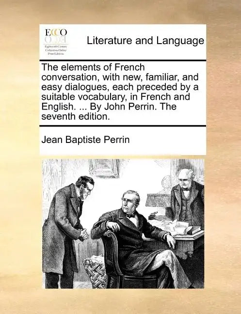 The Elements of French Conversation, with New, Familiar, and Easy Dialogues, Each Preceded by a Suitable Vocabulary, in French and English. ... by Joh - Paperback